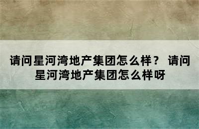 请问星河湾地产集团怎么样？ 请问星河湾地产集团怎么样呀